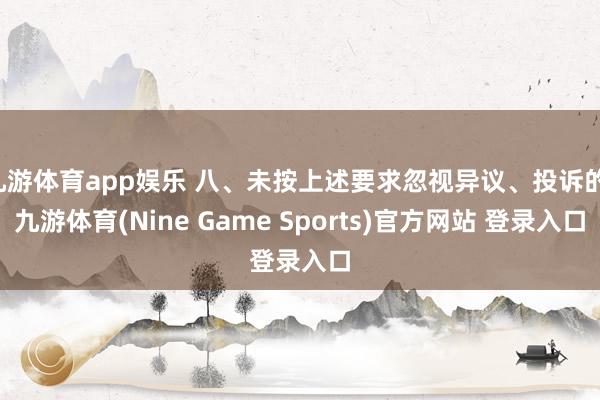 九游体育app娱乐 八、未按上述要求忽视异议、投诉的-九游体育(Nine Game Sports)官方网站 登录入口