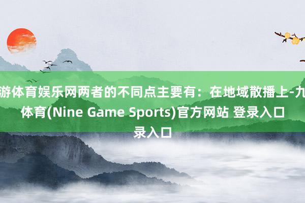 九游体育娱乐网两者的不同点主要有:在地域散播上-九游体育(Nine Game Sports)官方网站 登录入口