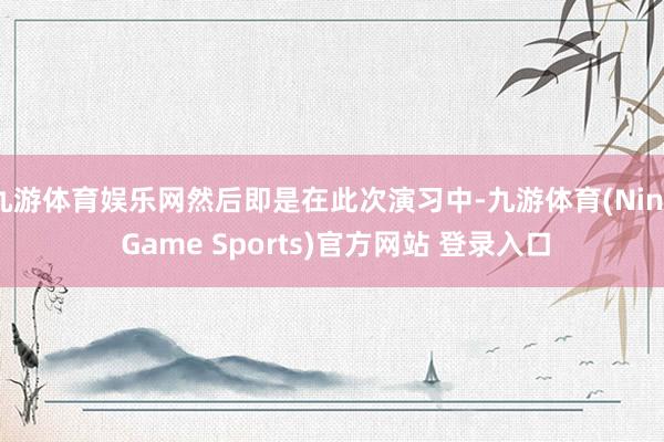 九游体育娱乐网然后即是在此次演习中-九游体育(Nine Game Sports)官方网站 登录入口