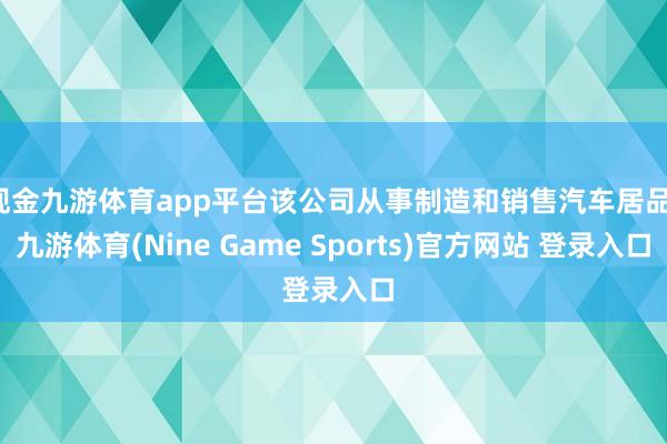 现金九游体育app平台该公司从事制造和销售汽车居品-九游体育(Nine Game Sports)官方网站 登录入口