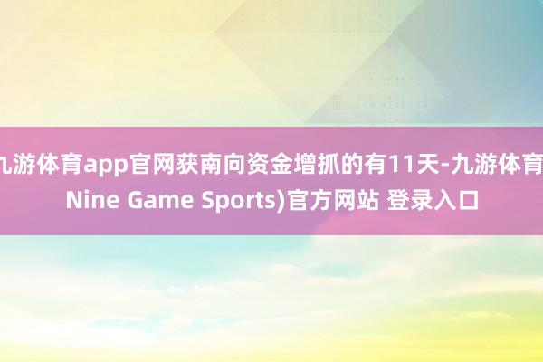 九游体育app官网获南向资金增抓的有11天-九游体育(Nine Game Sports)官方网站 登录入口
