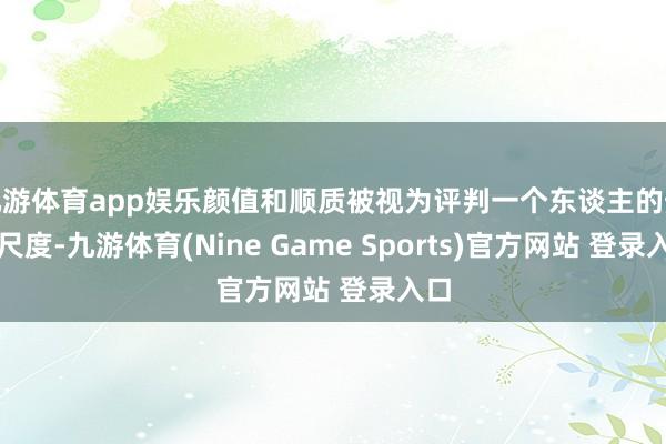 九游体育app娱乐颜值和顺质被视为评判一个东谈主的热切尺度-九游体育(Nine Game Sports)官方网站 登录入口