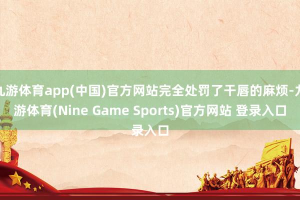 九游体育app(中国)官方网站完全处罚了干唇的麻烦-九游体育(Nine Game Sports)官方网站 登录入口