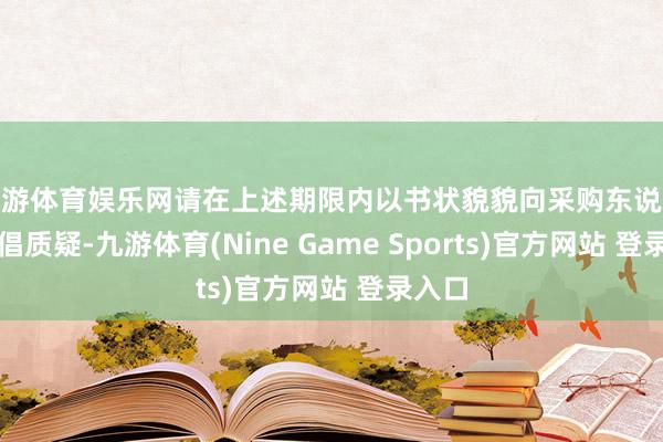 九游体育娱乐网请在上述期限内以书状貌貌向采购东说念主提倡质疑-九游体育(Nine Game Sports)官方网站 登录入口