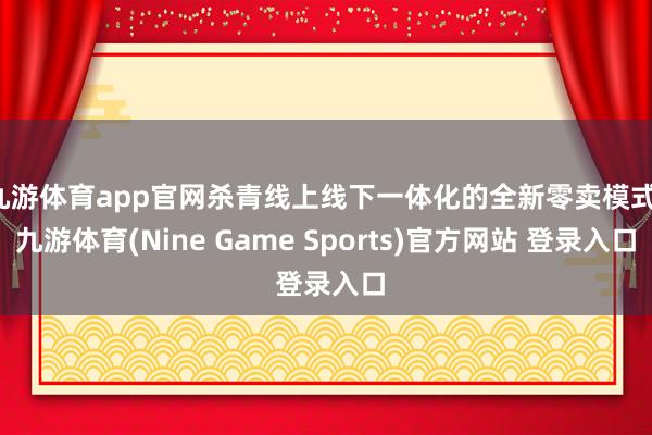 九游体育app官网杀青线上线下一体化的全新零卖模式-九游体育(Nine Game Sports)官方网站 登录入口