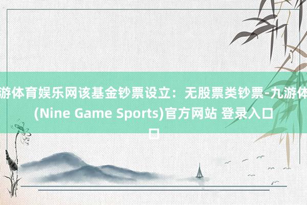 九游体育娱乐网该基金钞票设立:无股票类钞票-九游体育(Nine Game Sports)官方网站 登录入口