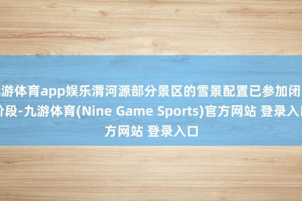九游体育app娱乐渭河源部分景区的雪景配置已参加闭幕阶段-九游体育(Nine Game Sports)官方网站 登录入口
