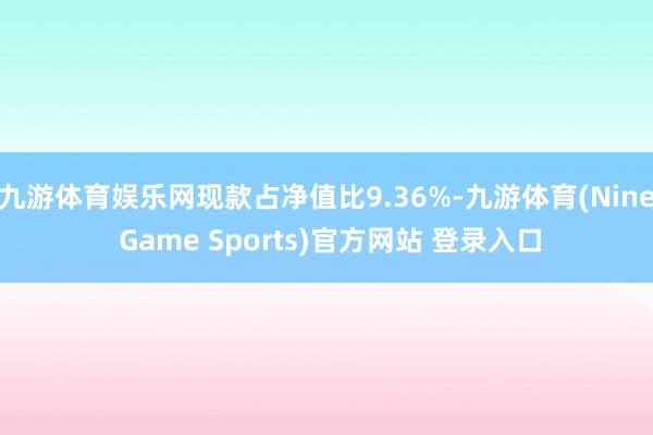 九游体育娱乐网现款占净值比9.36%-九游体育(Nine Game Sports)官方网站 登录入口