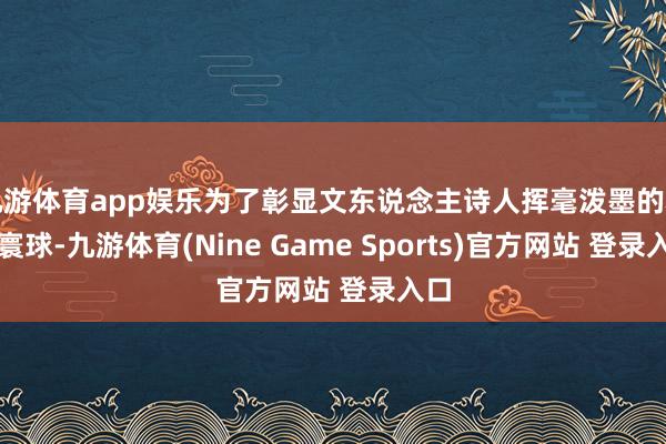 九游体育app娱乐为了彰显文东说念主诗人挥毫泼墨的精神寰球-九游体育(Nine Game Sports)官方网站 登录入口