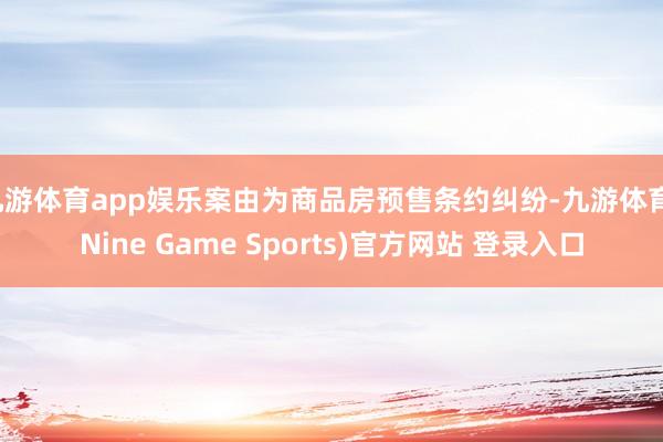 九游体育app娱乐案由为商品房预售条约纠纷-九游体育(Nine Game Sports)官方网站 登录入口