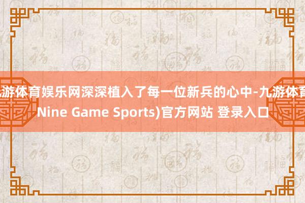 九游体育娱乐网深深植入了每一位新兵的心中-九游体育(Nine Game Sports)官方网站 登录入口