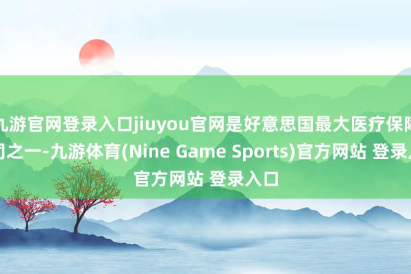九游官网登录入口jiuyou官网是好意思国最大医疗保障公司之一-九游体育(Nine Game Sports)官方网站 登录入口