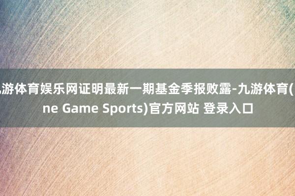 九游体育娱乐网证明最新一期基金季报败露-九游体育(Nine Game Sports)官方网站 登录入口