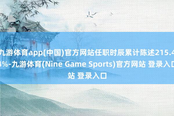 九游体育app(中国)官方网站任职时辰累计陈述215.44%-九游体育(Nine Game Sports)官方网站 登录入口