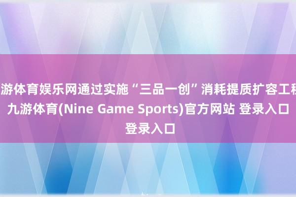 九游体育娱乐网通过实施“三品一创”消耗提质扩容工程-九游体育(Nine Game Sports)官方网站 登录入口