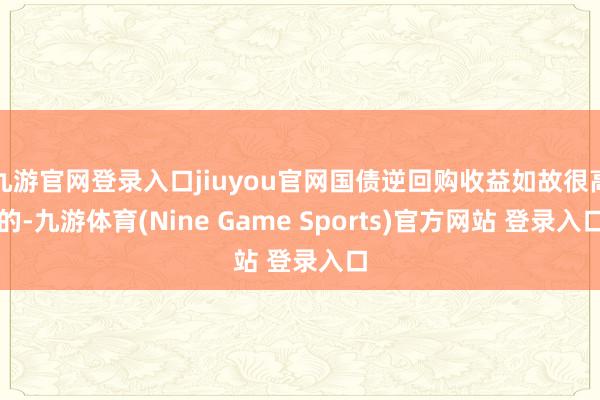 九游官网登录入口jiuyou官网国债逆回购收益如故很高的-九游体育(Nine Game Sports)官方网站 登录入口