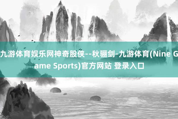 九游体育娱乐网神奇股侠--秋骊剑-九游体育(Nine Game Sports)官方网站 登录入口