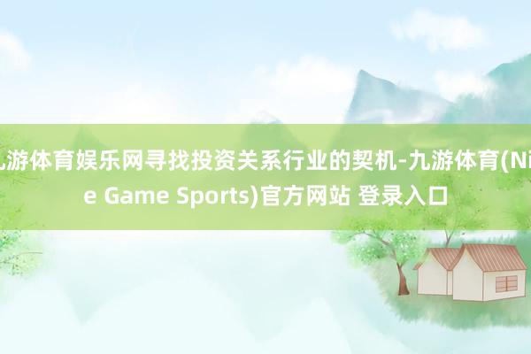 九游体育娱乐网寻找投资关系行业的契机-九游体育(Nine Game Sports)官方网站 登录入口