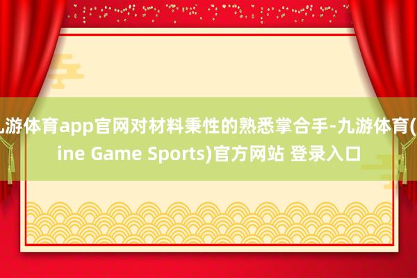 九游体育app官网对材料秉性的熟悉掌合手-九游体育(Nine Game Sports)官方网站 登录入口