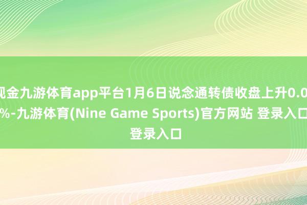 现金九游体育app平台1月6日说念通转债收盘上升0.01%-九游体育(Nine Game Sports)官方网站 登录入口