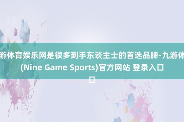 九游体育娱乐网是很多到手东谈主士的首选品牌-九游体育(Nine Game Sports)官方网站 登录入口