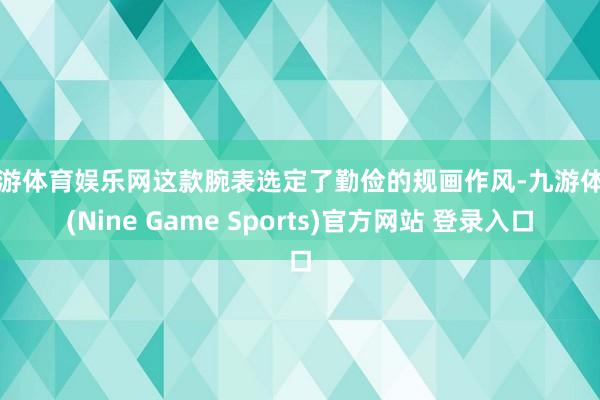 九游体育娱乐网这款腕表选定了勤俭的规画作风-九游体育(Nine Game Sports)官方网站 登录入口
