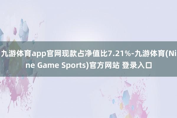 九游体育app官网现款占净值比7.21%-九游体育(Nine Game Sports)官方网站 登录入口