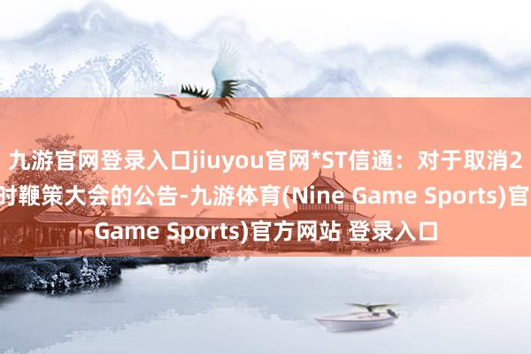 九游官网登录入口jiuyou官网*ST信通：对于取消2025年第一次临时鞭策大会的公告-九游体育(Nine Game Sports)官方网站 登录入口
