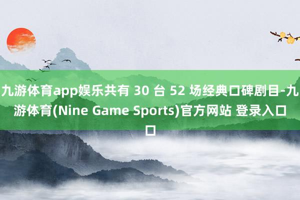 九游体育app娱乐共有 30 台 52 场经典口碑剧目-九游体育(Nine Game Sports)官方网站 登录入口