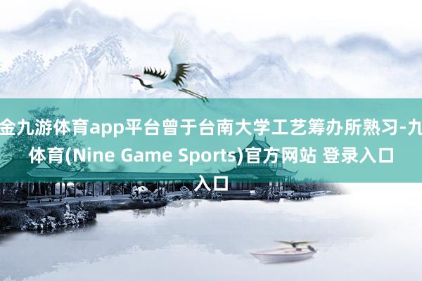现金九游体育app平台曾于台南大学工艺筹办所熟习-九游体育(Nine Game Sports)官方网站 登录入口