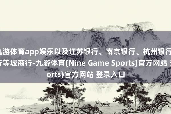 九游体育app娱乐以及江苏银行、南京银行、杭州银行、温州银行等城商行-九游体育(Nine Game Sports)官方网站 登录入口