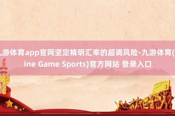 九游体育app官网坚定精明汇率的超调风险-九游体育(Nine Game Sports)官方网站 登录入口