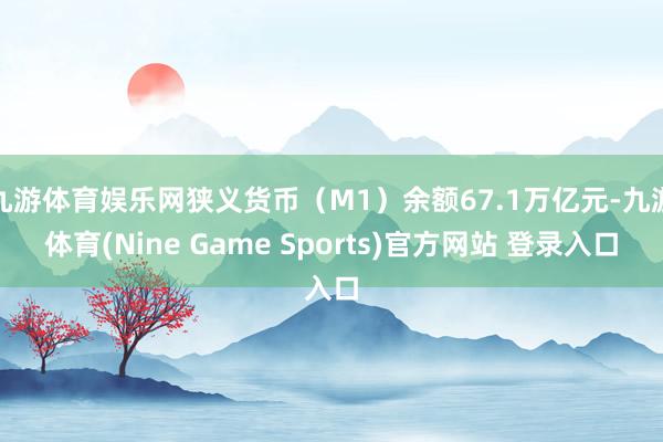 九游体育娱乐网狭义货币(M1)余额67.1万亿元-九游体育(Nine Game Sports)官方网站 登录入口