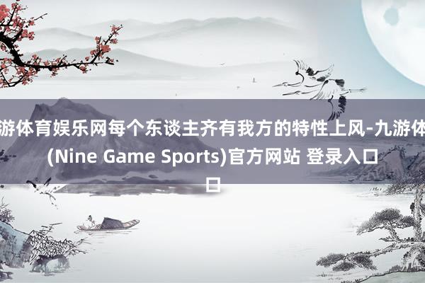 九游体育娱乐网每个东谈主齐有我方的特性上风-九游体育(Nine Game Sports)官方网站 登录入口