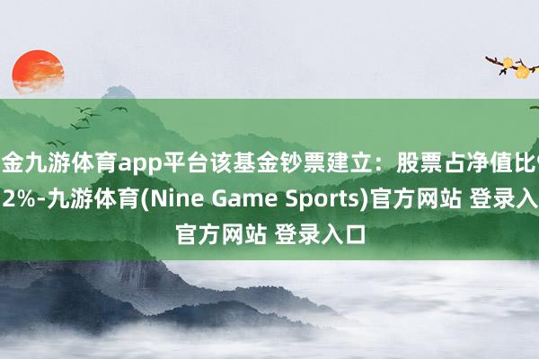 现金九游体育app平台该基金钞票建立：股票占净值比91.32%-九游体育(Nine Game Sports)官方网站 登录入口