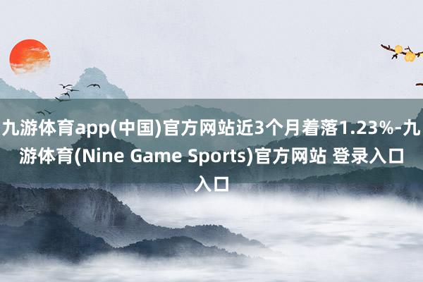 九游体育app(中国)官方网站近3个月着落1.23%-九游体育(Nine Game Sports)官方网站 登录入口