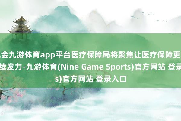 现金九游体育app平台医疗保障局将聚焦让医疗保障更精确捏续发力-九游体育(Nine Game Sports)官方网站 登录入口