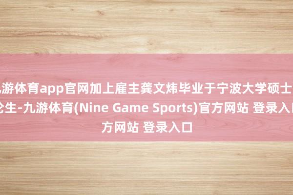 九游体育app官网加上雇主龚文炜毕业于宁波大学硕士讨论生-九游体育(Nine Game Sports)官方网站 登录入口