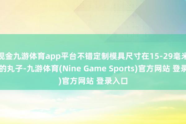 现金九游体育app平台不错定制模具尺寸在15-29毫米直径的丸子-九游体育(Nine Game Sports)官方网站 登录入口