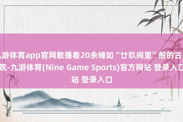 九游体育app官网散播着20余幢如“廿玖间里”般的古建筑-九游体育(Nine Game Sports)官方网站 登录入口