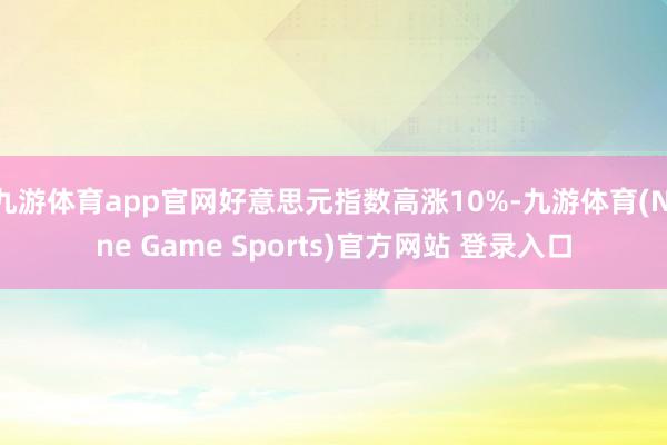 九游体育app官网好意思元指数高涨10%-九游体育(Nine Game Sports)官方网站 登录入口