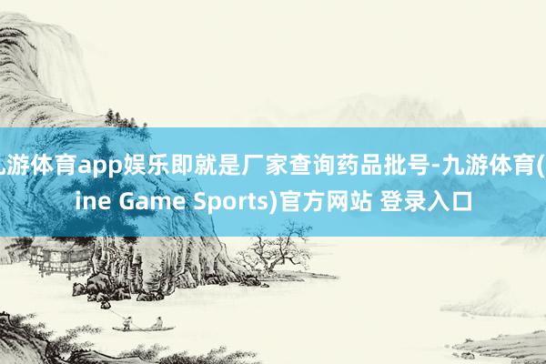 九游体育app娱乐即就是厂家查询药品批号-九游体育(Nine Game Sports)官方网站 登录入口