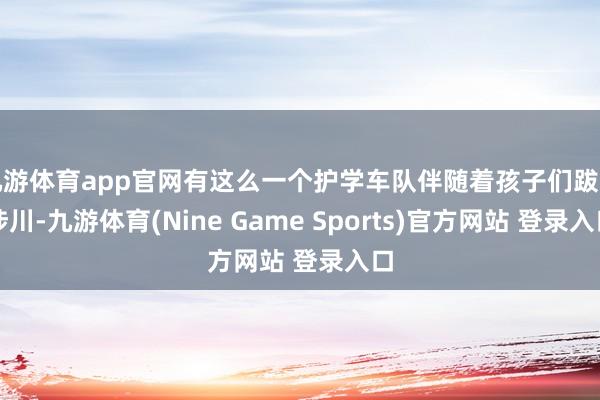 九游体育app官网有这么一个护学车队伴随着孩子们跋山涉川-九游体育(Nine Game Sports)官方网站 登录入口