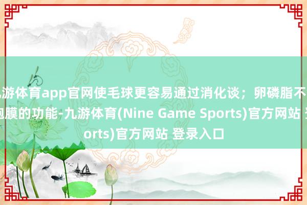 九游体育app官网使毛球更容易通过消化谈；卵磷脂不错增强细胞膜的功能-九游体育(Nine Game Sports)官方网站 登录入口