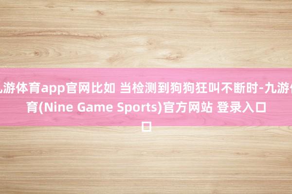 九游体育app官网比如 当检测到狗狗狂叫不断时-九游体育(Nine Game Sports)官方网站 登录入口