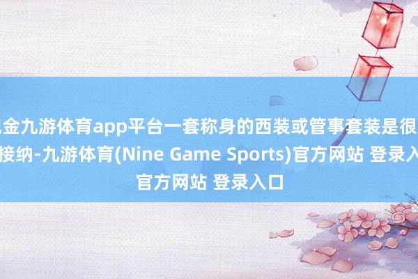 现金九游体育app平台一套称身的西装或管事套装是很好的接纳-九游体育(Nine Game Sports)官方网站 登录入口
