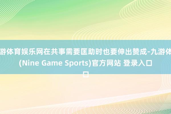 九游体育娱乐网在共事需要匡助时也要伸出赞成-九游体育(Nine Game Sports)官方网站 登录入口