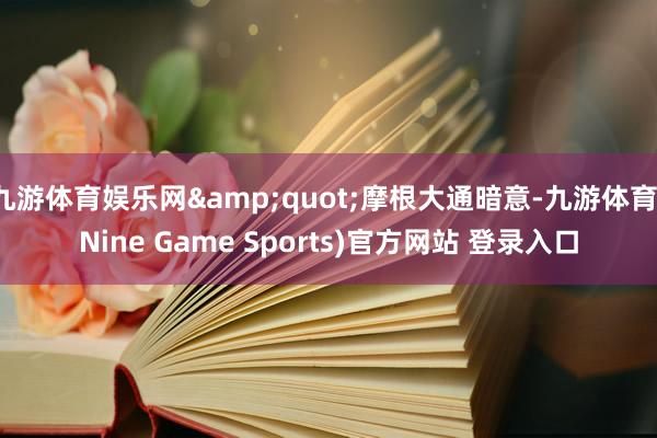 九游体育娱乐网&quot;摩根大通暗意-九游体育(Nine Game Sports)官方网站 登录入口