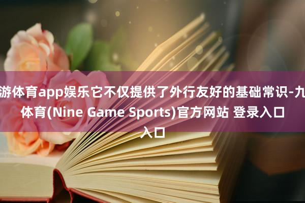 九游体育app娱乐它不仅提供了外行友好的基础常识-九游体育(Nine Game Sports)官方网站 登录入口