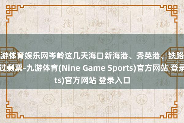 九游体育娱乐网岑岭这几天海口新海港、秀英港、铁路南港尚过剩票-九游体育(Nine Game Sports)官方网站 登录入口